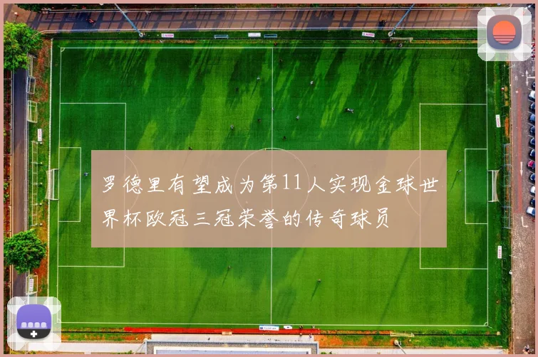 罗德里有望成为第11人实现金球世界杯欧冠三冠荣誉的传奇球员